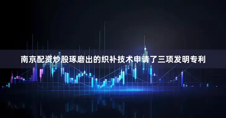 南京配资炒股琢磨出的织补技术申请了三项发明专利
