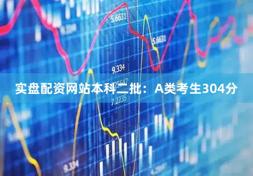 实盘配资网站本科二批：A类考生304分