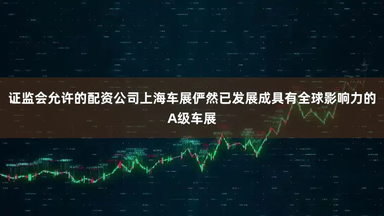 证监会允许的配资公司上海车展俨然已发展成具有全球影响力的A级车展
