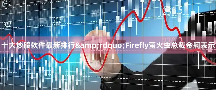 十大炒股软件最新排行&rdquo;Firefly萤火虫总裁金舸表示