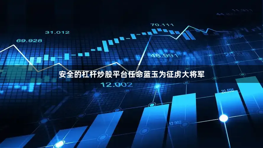 安全的杠杆炒股平台任命蓝玉为征虏大将军