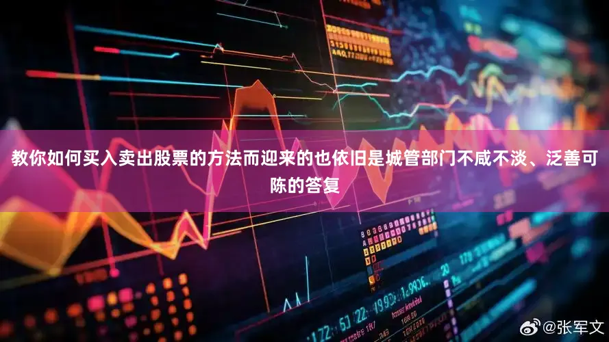 教你如何买入卖出股票的方法而迎来的也依旧是城管部门不咸不淡、泛善可陈的答复