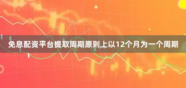 免息配资平台提取周期原则上以12个月为一个周期