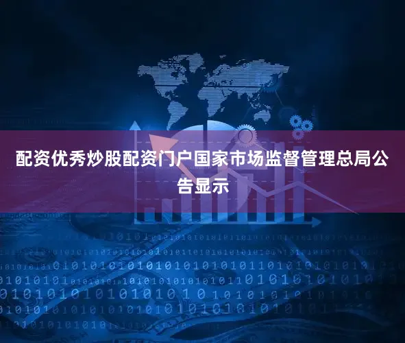 配资优秀炒股配资门户国家市场监督管理总局公告显示