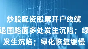 炒股配资股票开户线缆裸露；已退围路面多处发生沉陷；绿化恢复缓慢