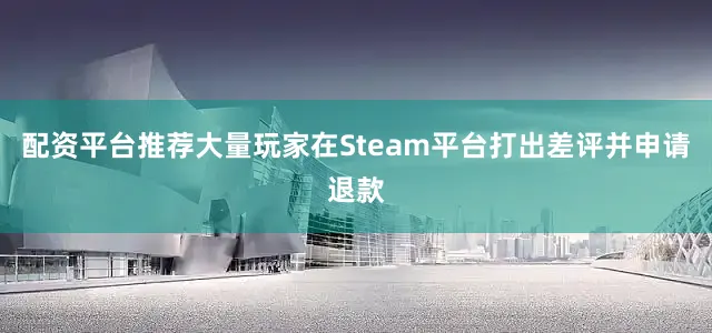 配资平台推荐大量玩家在Steam平台打出差评并申请退款