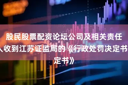 股民股票配资论坛公司及相关责任人收到江苏证监局的《行政处罚决定书》