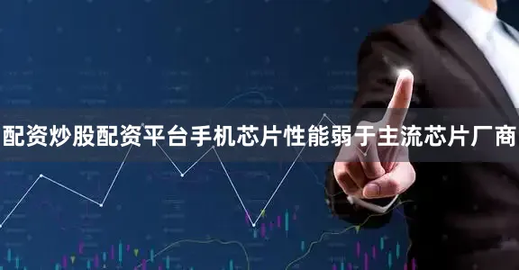 配资炒股配资平台手机芯片性能弱于主流芯片厂商