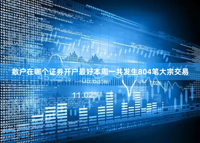 散户在哪个证券开户最好本周一共发生804笔大宗交易