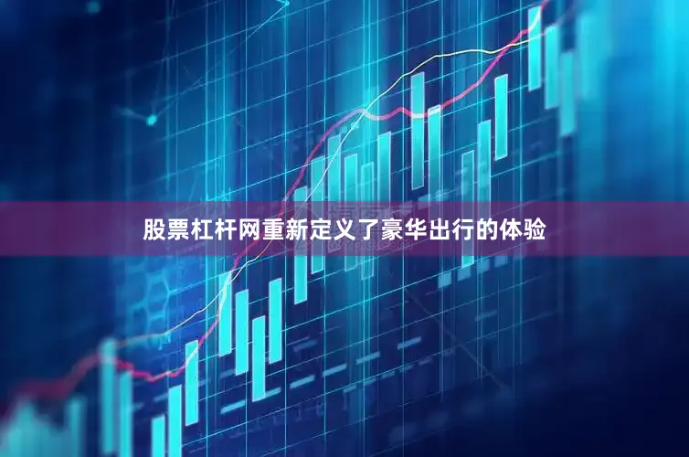 股票杠杆网重新定义了豪华出行的体验