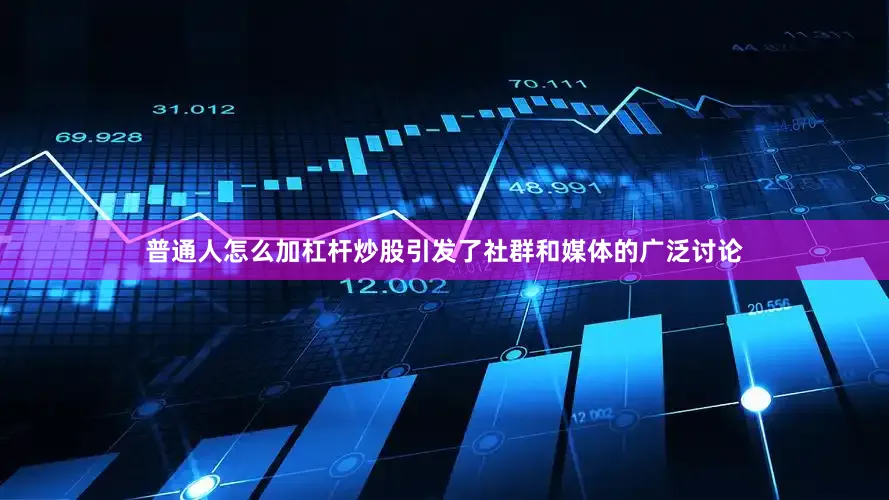 普通人怎么加杠杆炒股引发了社群和媒体的广泛讨论
