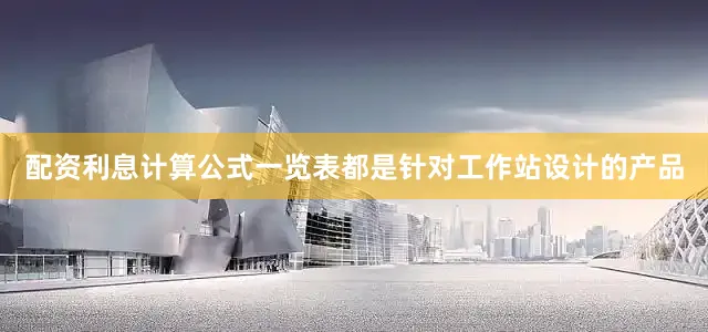 配资利息计算公式一览表都是针对工作站设计的产品