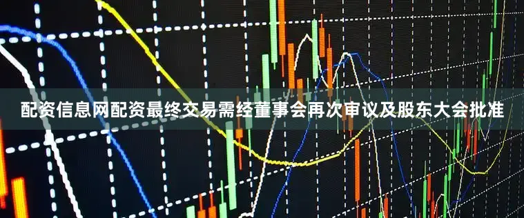 配资信息网配资最终交易需经董事会再次审议及股东大会批准