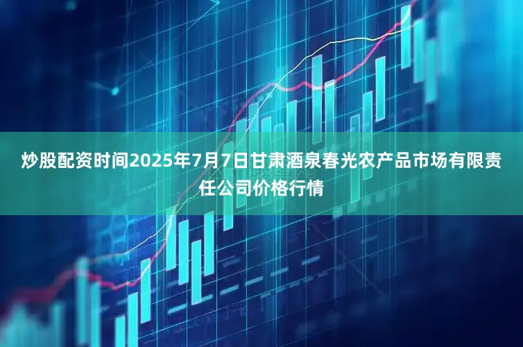 炒股配资时间2025年7月7日甘肃酒泉春光农产品市场有限责任公司价格行情