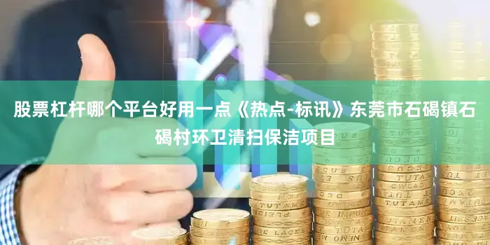 股票杠杆哪个平台好用一点《热点-标讯》东莞市石碣镇石碣村环卫清扫保洁项目