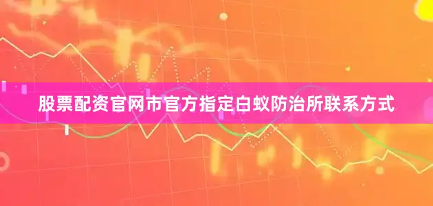 股票配资官网市官方指定白蚁防治所联系方式
