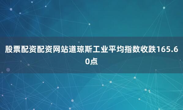 股票配资配资网站道琼斯工业平均指数收跌165.60点