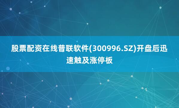 股票配资在线普联软件(300996.SZ)开盘后迅速触及涨停板