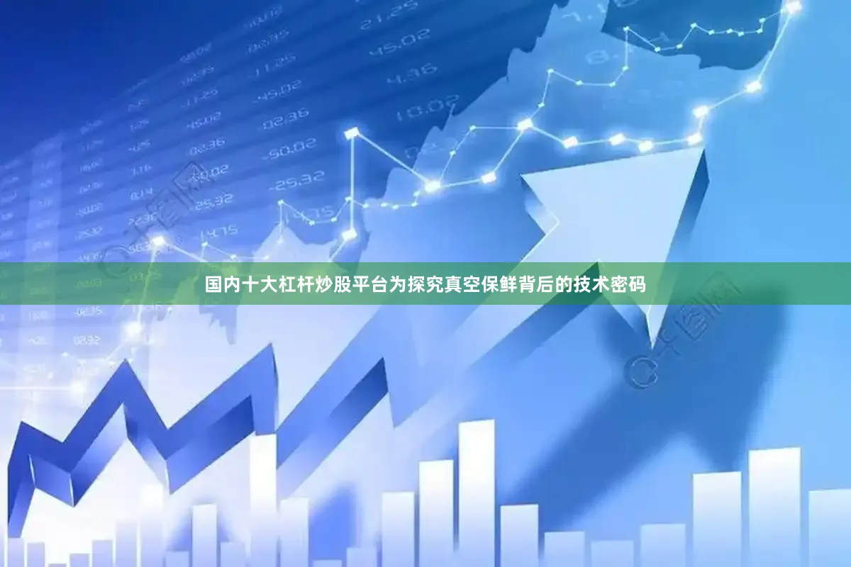 国内十大杠杆炒股平台为探究真空保鲜背后的技术密码