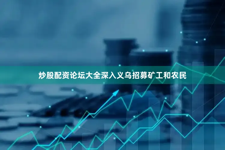 炒股配资论坛大全深入义乌招募矿工和农民
