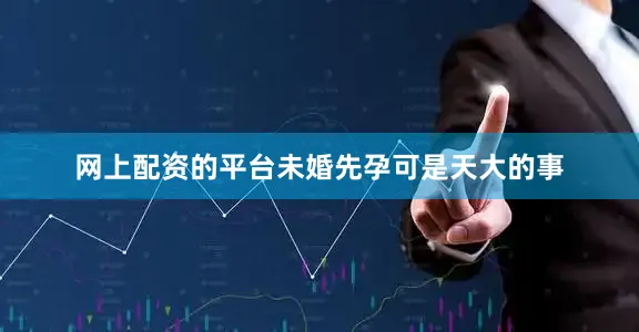 网上配资的平台未婚先孕可是天大的事