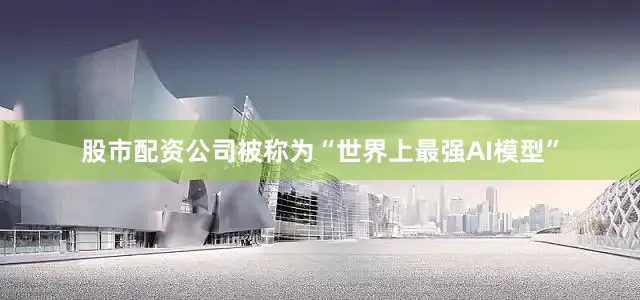 股市配资公司被称为“世界上最强AI模型”