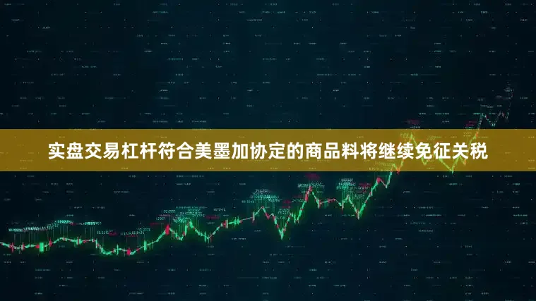实盘交易杠杆符合美墨加协定的商品料将继续免征关税