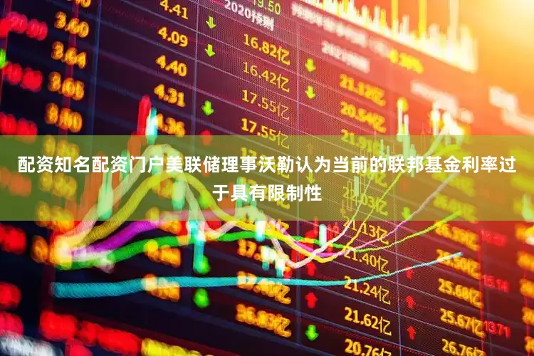 配资知名配资门户美联储理事沃勒认为当前的联邦基金利率过于具有限制性