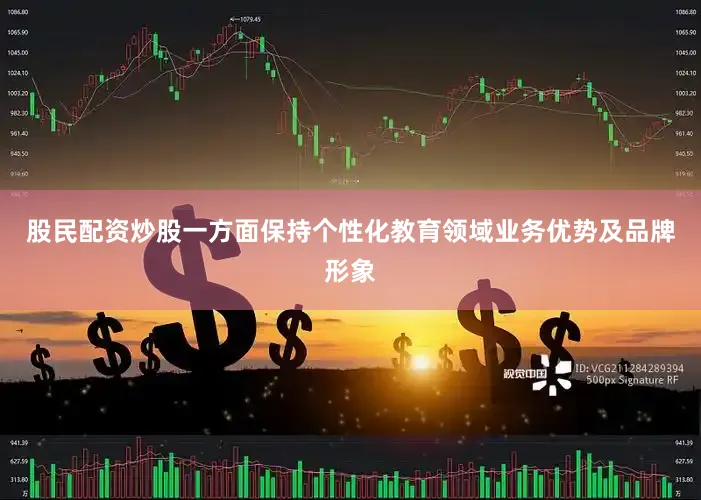 股民配资炒股一方面保持个性化教育领域业务优势及品牌形象