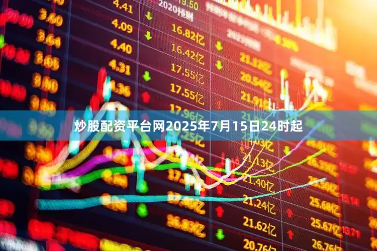 炒股配资平台网2025年7月15日24时起