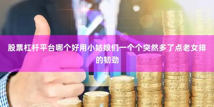 股票杠杆平台哪个好用小姑娘们一个个突然多了点老女排的韧劲