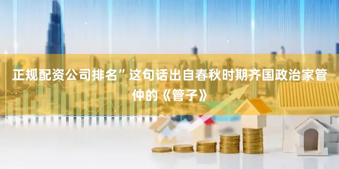 正规配资公司排名”这句话出自春秋时期齐国政治家管仲的《管子》