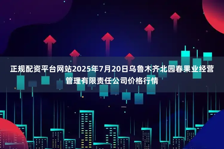 正规配资平台网站2025年7月20日乌鲁木齐北园春果业经营管理有限责任公司价格行情