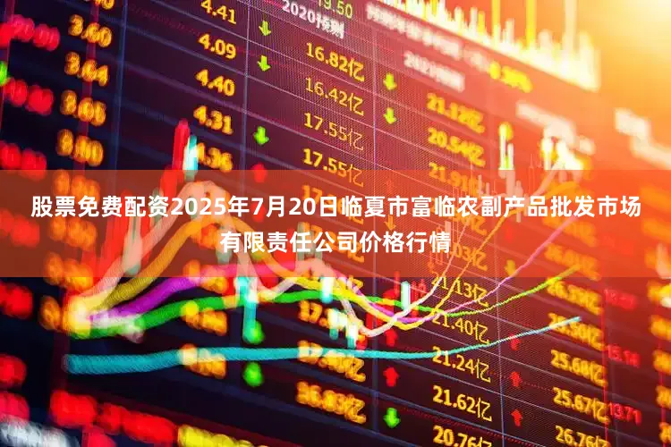 股票免费配资2025年7月20日临夏市富临农副产品批发市场有限责任公司价格行情