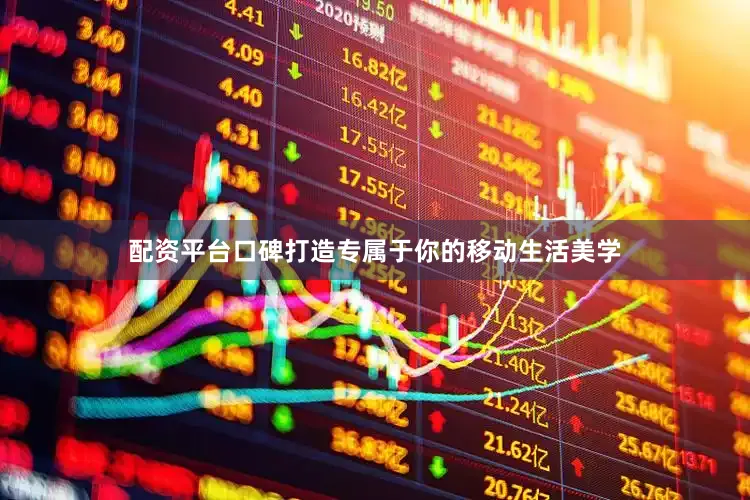 配资平台口碑打造专属于你的移动生活美学