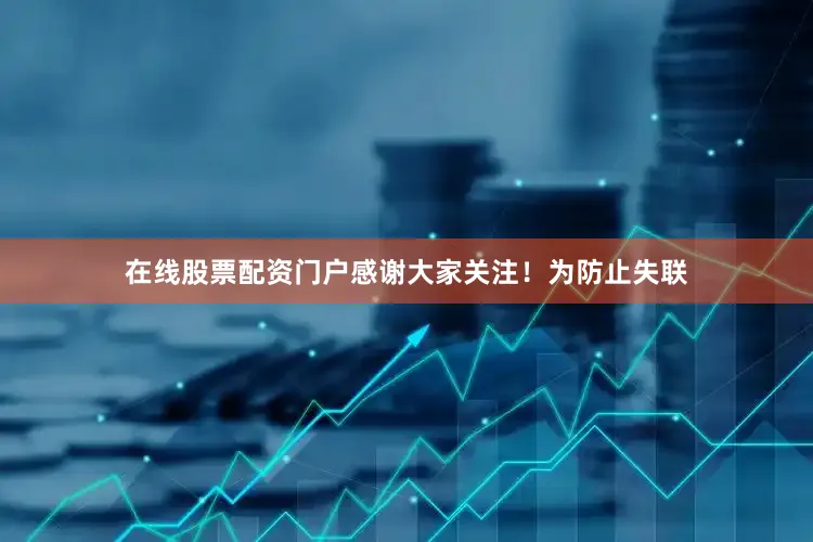 在线股票配资门户感谢大家关注！为防止失联