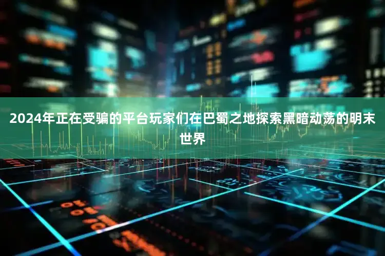 2024年正在受骗的平台玩家们在巴蜀之地探索黑暗动荡的明末世界