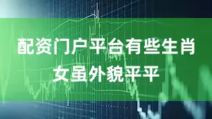 配资门户平台有些生肖女虽外貌平平