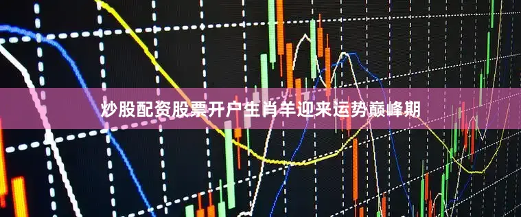 炒股配资股票开户生肖羊迎来运势巅峰期