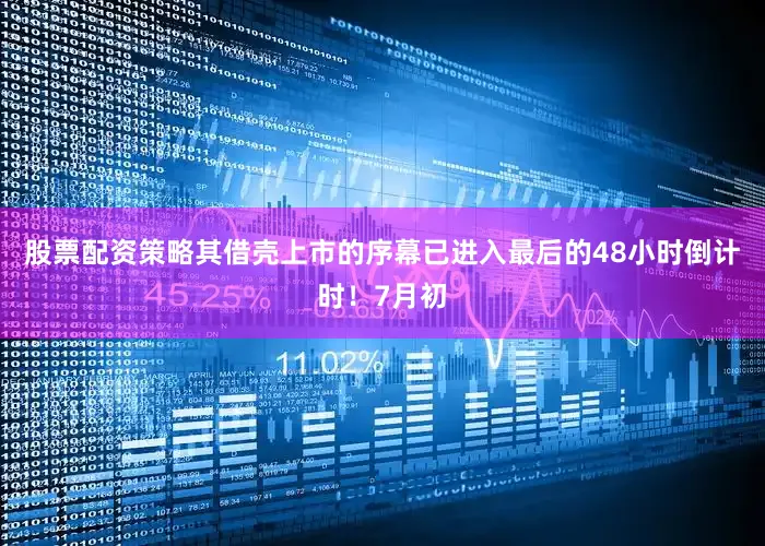 股票配资策略其借壳上市的序幕已进入最后的48小时倒计时！7月初