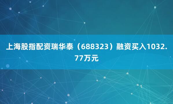 上海股指配资瑞华泰（688323）融资买入1032.77万元