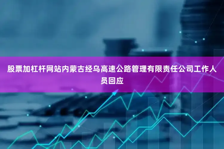 股票加杠杆网站内蒙古经乌高速公路管理有限责任公司工作人员回应