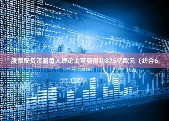 股票配资策略每人理论上可获得约875亿欧元（约合6