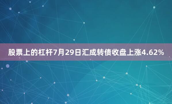 股票上的杠杆7月29日汇成转债收盘上涨4.62%