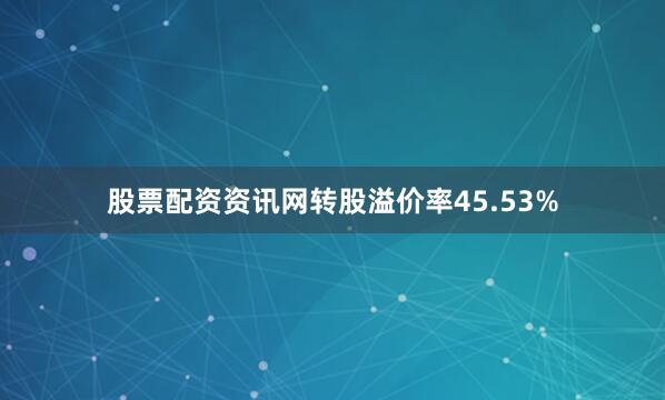 股票配资资讯网转股溢价率45.53%