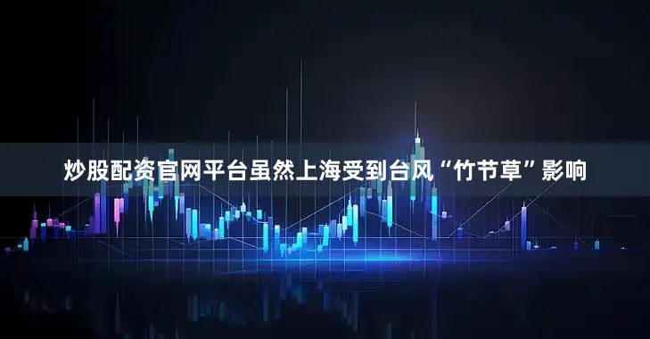 炒股配资官网平台虽然上海受到台风“竹节草”影响