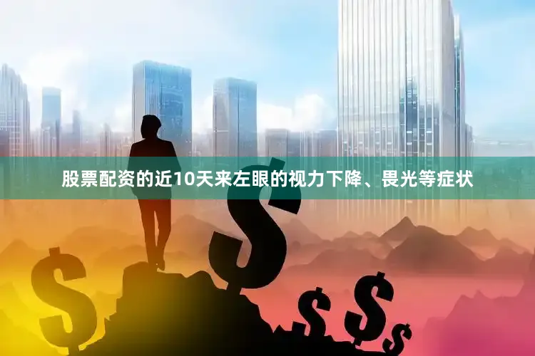 股票配资的近10天来左眼的视力下降、畏光等症状