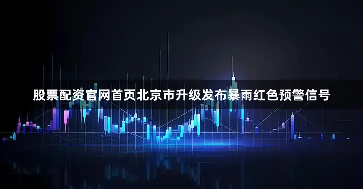 股票配资官网首页北京市升级发布暴雨红色预警信号