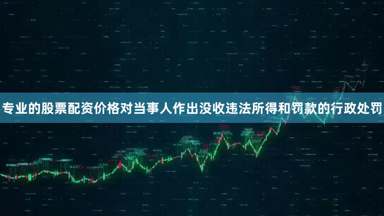 专业的股票配资价格对当事人作出没收违法所得和罚款的行政处罚