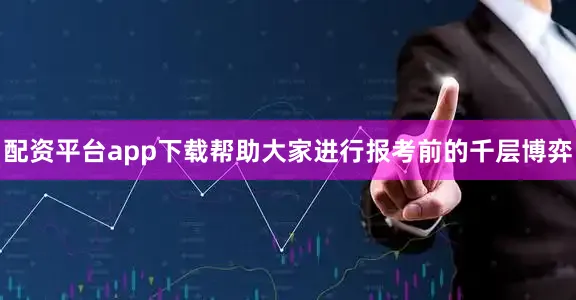 配资平台app下载帮助大家进行报考前的千层博弈